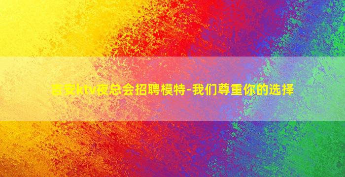 吉安ktv夜总会招聘模特-我们尊重你的选择